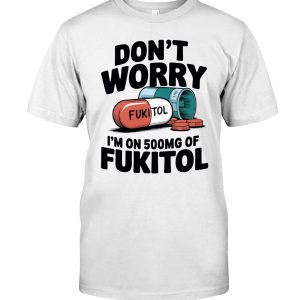 Don't worry I'm on 500mg of Fukitol shirt