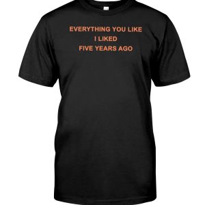 Everything you like i liked 5 years ago shirt