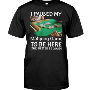 I paused my Mahjong Game to be here this better to good shirt