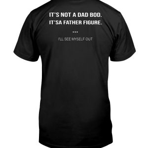 It's not a dad bod its a father figure I'll see myself out shirt