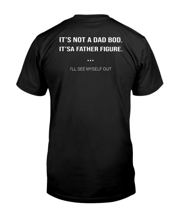 It's not a dad bod its a father figure I'll see myself out shirt