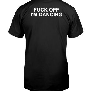 Fuck off I'm dancing shirt