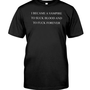 I became a vampire to suck blood and to fuck forever shirt