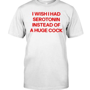 I wish I had serotonin instead of a huge cock shirt