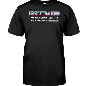 Respect my trans homies or I'm gonna identify as a fucking problem shirt