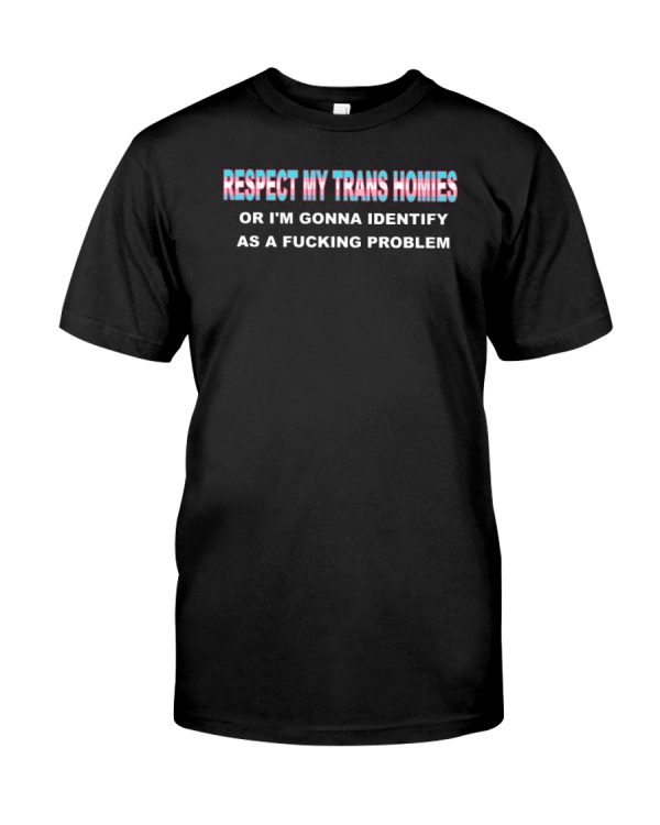 Respect my trans homies or I'm gonna identify as a fucking problem shirt
