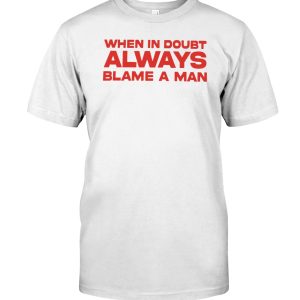 When in doubt always blame a man shirt